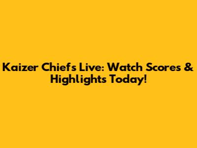 Kaizer Chiefs Live: Watch Scores & Highlights Today!