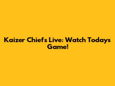 Kaizer Chiefs Live: Watch Today's Game!