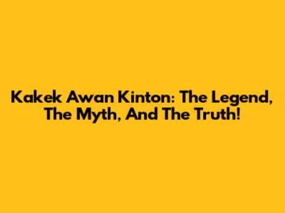 Kakek Awan Kinton: The Legend, The Myth, And The Truth!