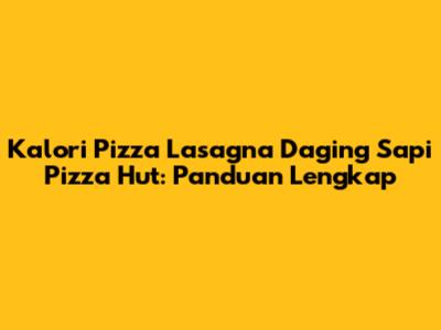 Kalori Pizza Lasagna Daging Sapi Pizza Hut: Panduan Lengkap