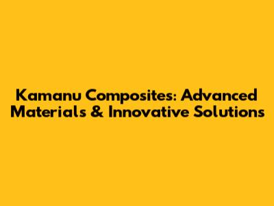Kamanu Composites: Advanced Materials & Innovative Solutions