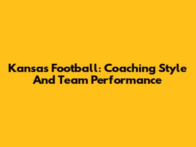 Kansas Football: Coaching Style And Team Performance