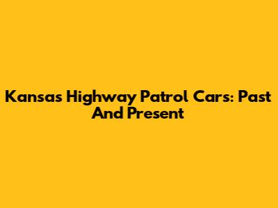 Kansas Highway Patrol Cars: Past And Present