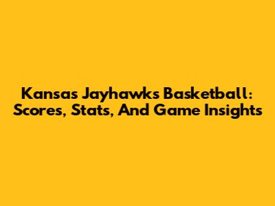Kansas Jayhawks Basketball: Scores, Stats, And Game Insights