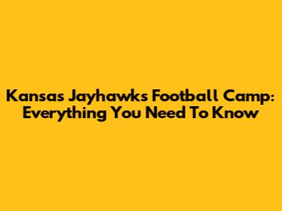 Kansas Jayhawks Football Camp: Everything You Need To Know
