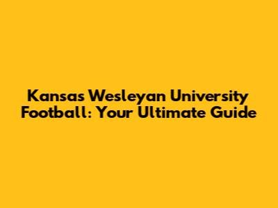 Kansas Wesleyan University Football: Your Ultimate Guide
