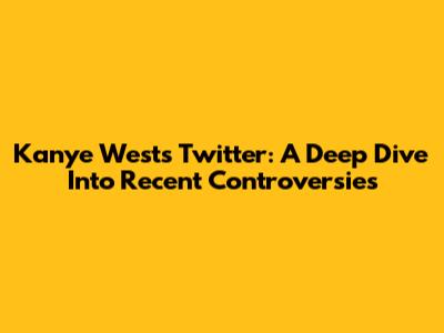 Kanye West's Twitter: A Deep Dive Into Recent Controversies