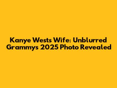 Kanye West's Wife: Unblurred Grammys 2025 Photo Revealed