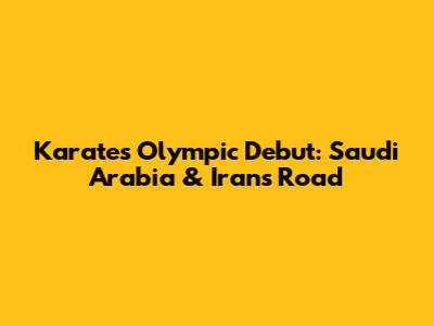 Karate's Olympic Debut: Saudi Arabia & Iran's Road