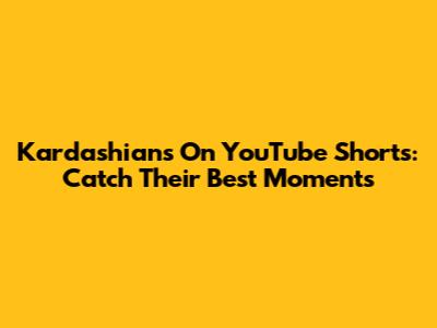 Kardashians On YouTube Shorts: Catch Their Best Moments