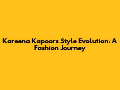 Kareena Kapoor's Style Evolution: A Fashion Journey