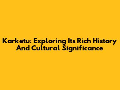 Karketu: Exploring Its Rich History And Cultural Significance