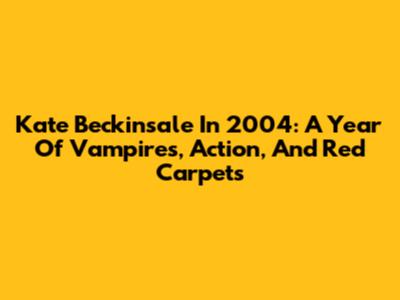 Kate Beckinsale In 2004: A Year Of Vampires, Action, And Red Carpets