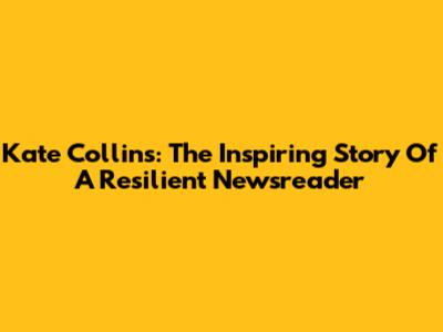 Kate Collins: The Inspiring Story Of A Resilient Newsreader