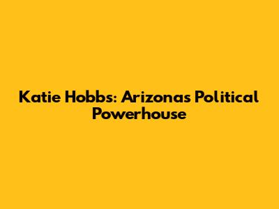 Katie Hobbs: Arizona's Political Powerhouse