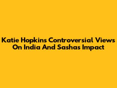 Katie Hopkins' Controversial Views On India And Sasha's Impact