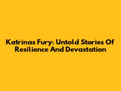 Katrina's Fury: Untold Stories Of Resilience And Devastation