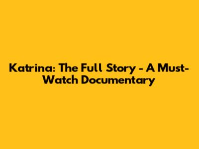 Katrina: The Full Story - A Must-Watch Documentary