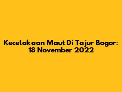 Kecelakaan Maut Di Tajur Bogor: 18 November 2022