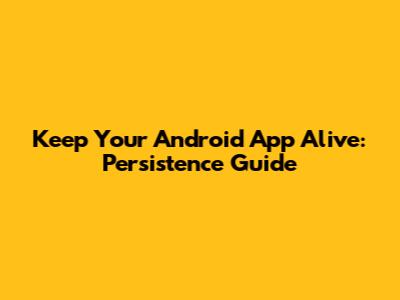 Keep Your Android App Alive: Persistence Guide
