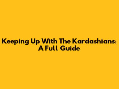Keeping Up With The Kardashians: A Full Guide