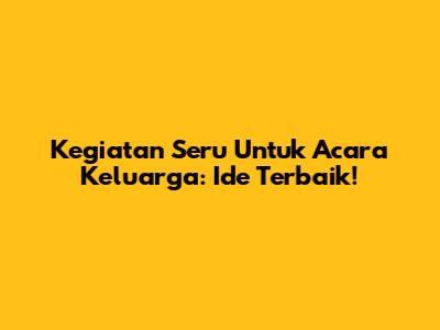 Kegiatan Seru Untuk Acara Keluarga: Ide Terbaik!