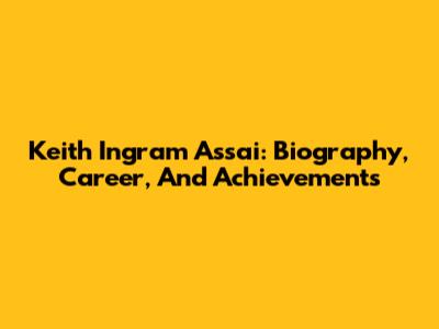 Keith Ingram Assai: Biography, Career, And Achievements