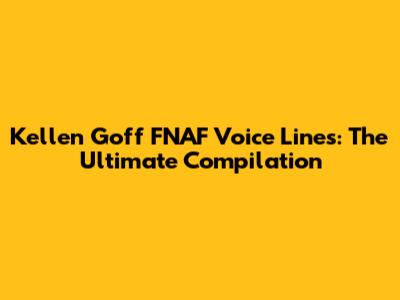 Kellen Goff FNAF Voice Lines: The Ultimate Compilation