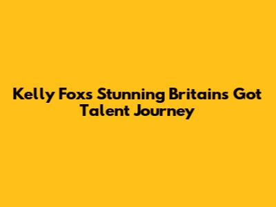 Kelly Fox's Stunning Britain's Got Talent Journey