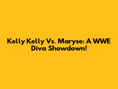 Kelly Kelly Vs. Maryse: A WWE Diva Showdown!