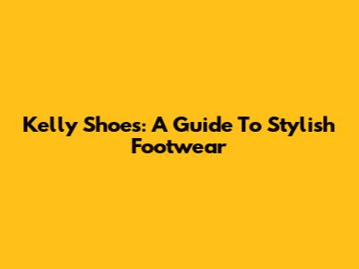 Kelly Shoes: A Guide To Stylish Footwear