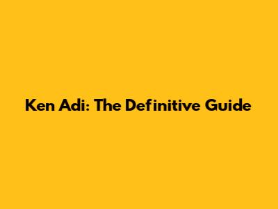 Ken Adi: The Definitive Guide
