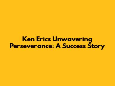 Ken Eric's Unwavering Perseverance: A Success Story