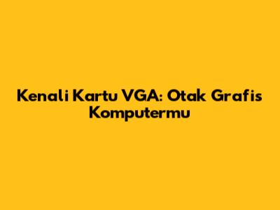 Kenali Kartu VGA: Otak Grafis Komputermu
