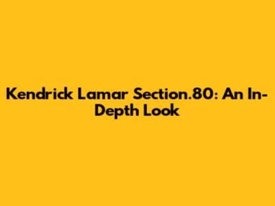 Kendrick Lamar Section.80: An In-Depth Look