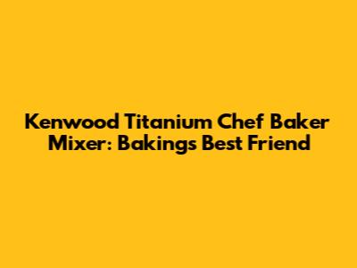 Kenwood Titanium Chef Baker Mixer: Baking's Best Friend