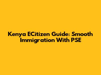 Kenya ECitizen Guide: Smooth Immigration With PSE