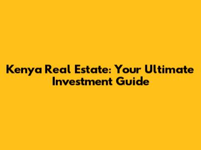 Kenya Real Estate: Your Ultimate Investment Guide