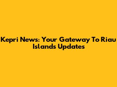 Kepri News: Your Gateway To Riau Islands Updates