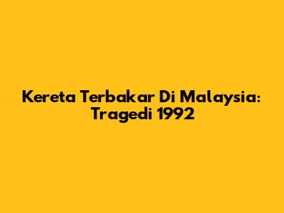 Kereta Terbakar Di Malaysia: Tragedi 1992