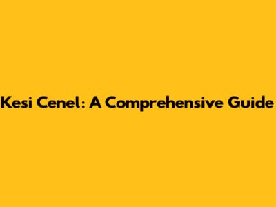Kesi Cenel: A Comprehensive Guide