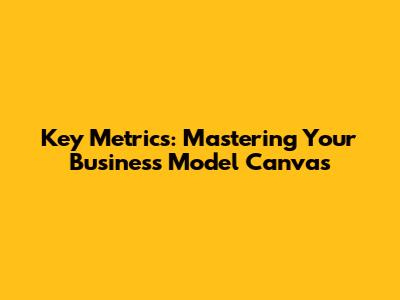 Key Metrics: Mastering Your Business Model Canvas