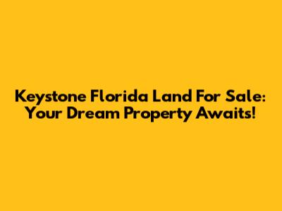 Keystone Florida Land For Sale: Your Dream Property Awaits!