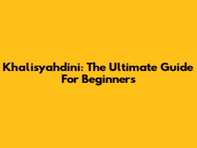 Khalisyahdini: The Ultimate Guide For Beginners