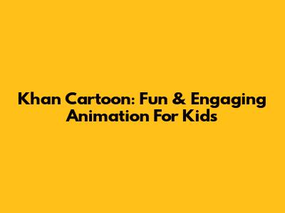 Khan Cartoon: Fun & Engaging Animation For Kids