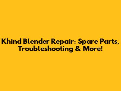 Khind Blender Repair: Spare Parts, Troubleshooting & More!