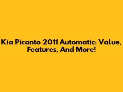 Kia Picanto 2011 Automatic: Value, Features, And More!