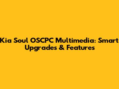 Kia Soul OSCPC Multimedia: Smart Upgrades & Features