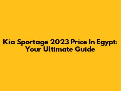 Kia Sportage 2023 Price In Egypt: Your Ultimate Guide