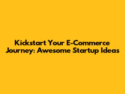 Kickstart Your E-Commerce Journey: Awesome Startup Ideas